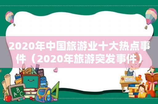 2020年中国旅游业十大热点事件（2020年旅游突发事件）