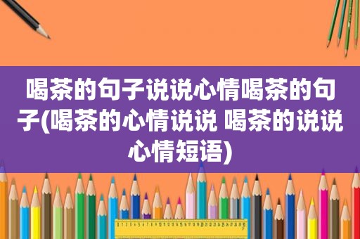 喝茶的句子说说心情喝茶的句子(喝茶的心情说说 喝茶的说说心情短语)