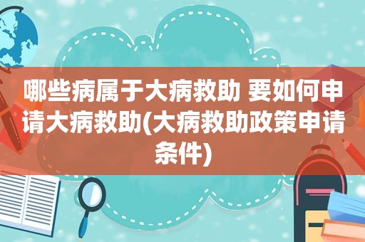 哪些病属于大病救助 要如何申请大病救助(大病救助政策申请条件)