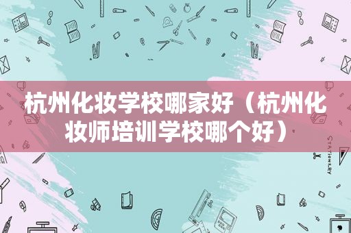 杭州化妆学校哪家好（杭州化妆师培训学校哪个好）