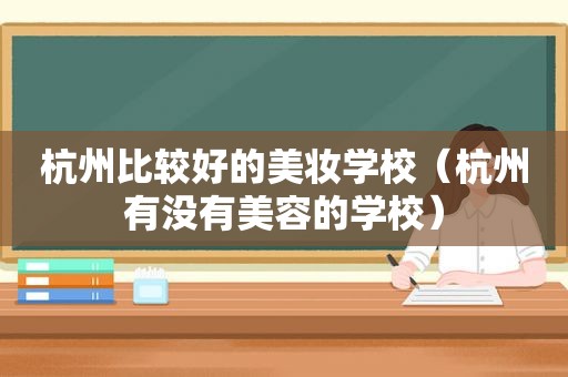 杭州比较好的美妆学校（杭州有没有美容的学校）