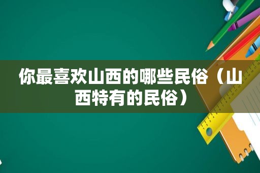 你最喜欢山西的哪些民俗（山西特有的民俗）