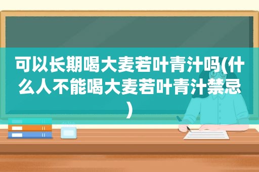 可以长期喝大麦若叶青汁吗(什么人不能喝大麦若叶青汁禁忌)