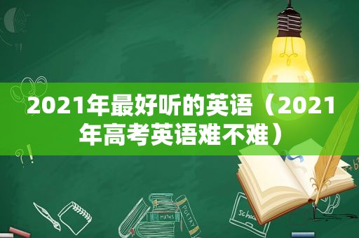 2021年最好听的英语（2021年高考英语难不难）