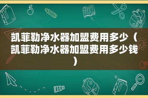 凯菲勒净水器加盟费用多少（凯菲勒净水器加盟费用多少钱）