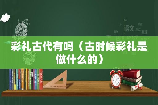 彩礼古代有吗（古时候彩礼是做什么的）