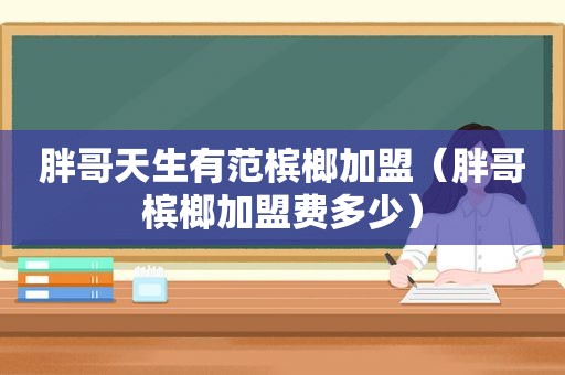 胖哥天生有范槟榔加盟（胖哥槟榔加盟费多少）