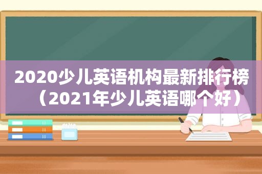 2020少儿英语机构最新排行榜（2021年少儿英语哪个好）