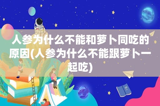 人参为什么不能和萝卜同吃的原因(人参为什么不能跟萝卜一起吃)