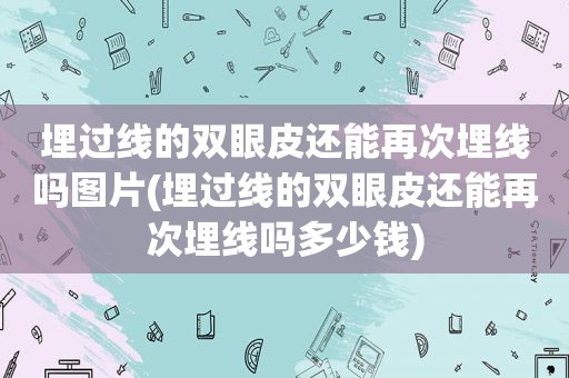 埋过线的双眼皮还能再次埋线吗图片(埋过线的双眼皮还能再次埋线吗多少钱)