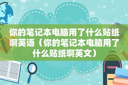 你的笔记本电脑用了什么贴纸啊英语（你的笔记本电脑用了什么贴纸啊英文）