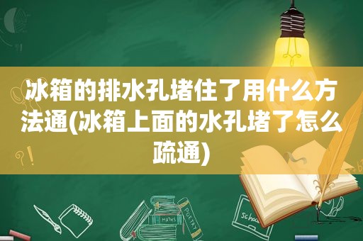 冰箱的排水孔堵住了用什么方法通(冰箱上面的水孔堵了怎么疏通)