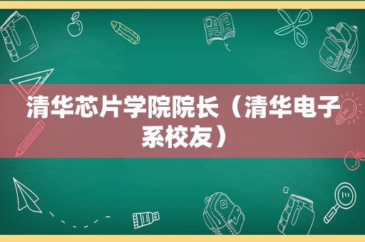 清华芯片学院院长（清华电子系校友）