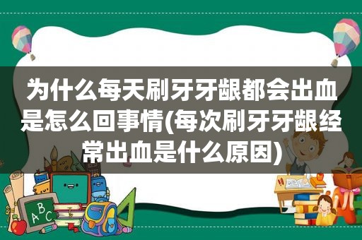 为什么每天刷牙牙龈都会出血是怎么回事情(每次刷牙牙龈经常出血是什么原因)