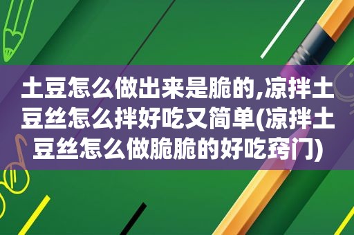 土豆怎么做出来是脆的,凉拌土豆丝怎么拌好吃又简单(凉拌土豆丝怎么做脆脆的好吃窍门)