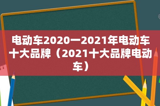 电动车2020一2021年电动车十大品牌（2021十大品牌电动车）