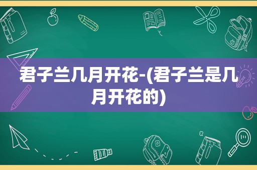 君子兰几月开花-(君子兰是几月开花的)