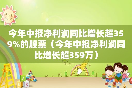 今年中报净利润同比增长超359%的股票（今年中报净利润同比增长超359万）