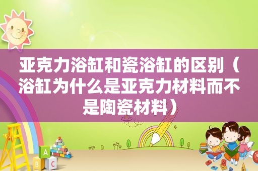 亚克力浴缸和瓷浴缸的区别（浴缸为什么是亚克力材料而不是陶瓷材料）