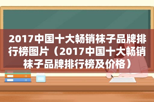 2017中国十大畅销袜子品牌排行榜图片（2017中国十大畅销袜子品牌排行榜及价格）