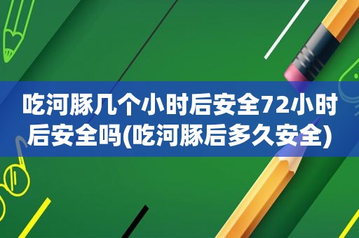 吃河豚几个小时后安全72小时后安全吗(吃河豚后多久安全)