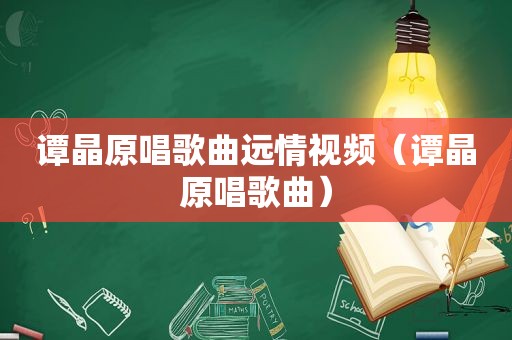 谭晶原唱歌曲远情视频（谭晶原唱歌曲）