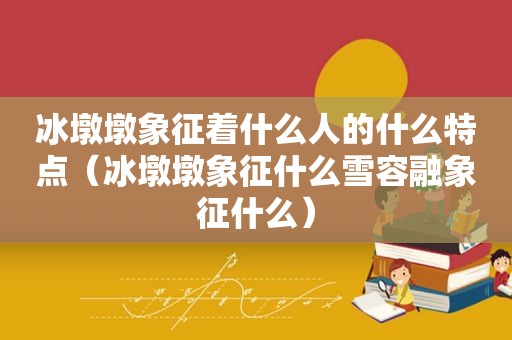 冰墩墩象征着什么人的什么特点（冰墩墩象征什么雪容融象征什么）