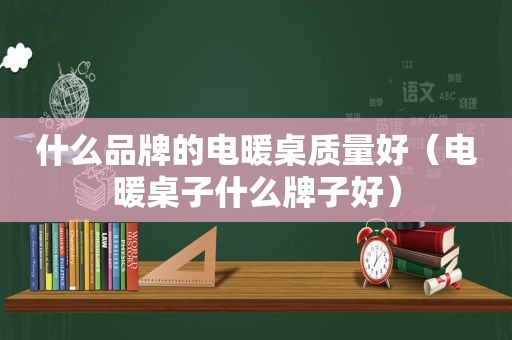 什么品牌的电暖桌质量好（电暖桌子什么牌子好）