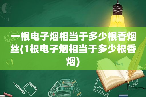 一根电子烟相当于多少根香烟丝(1根电子烟相当于多少根香烟)