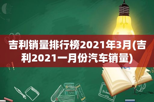 吉利销量排行榜2021年3月(吉利2021一月份汽车销量)