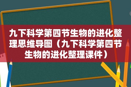 九下科学第四节生物的进化整理思维导图（九下科学第四节生物的进化整理课件）