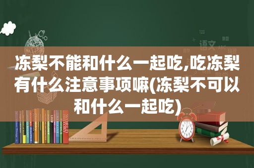 冻梨不能和什么一起吃,吃冻梨有什么注意事项嘛(冻梨不可以和什么一起吃)