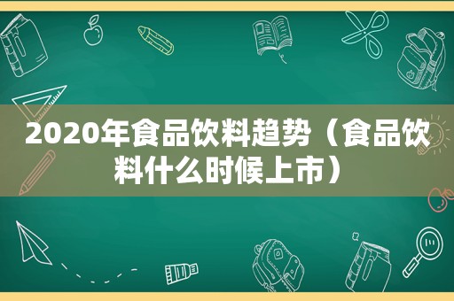 2020年食品饮料趋势（食品饮料什么时候上市）