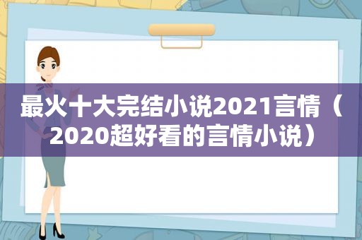 最火十大完结小说2021言情（2020超好看的言情小说）