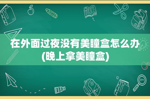 在外面过夜没有美瞳盒怎么办(晚上拿美瞳盒)