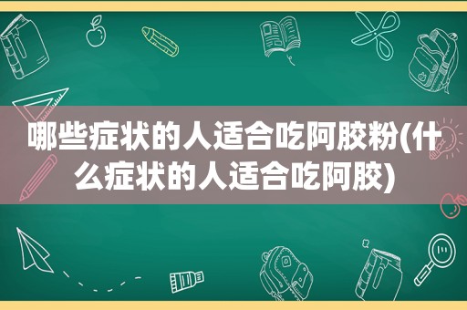 哪些症状的人适合吃阿胶粉(什么症状的人适合吃阿胶)