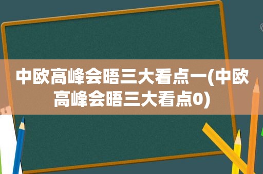 中欧高峰会晤三大看点一(中欧高峰会晤三大看点0)