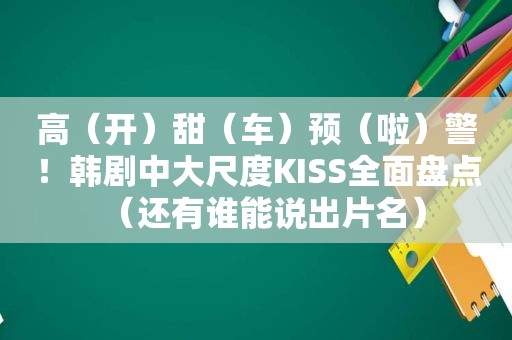 高（开）甜（车）预（啦）警！韩剧中大尺度KISS全面盘点（还有谁能说出片名）