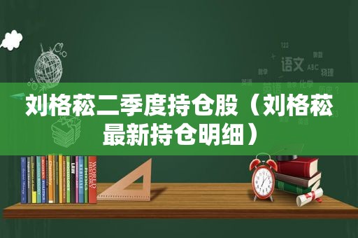 刘格菘二季度持仓股（刘格菘最新持仓明细）