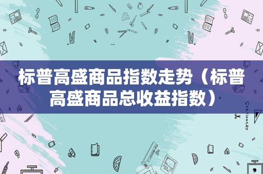 标普高盛商品指数走势（标普高盛商品总收益指数）