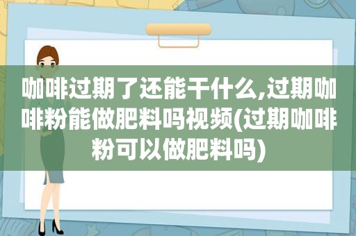 咖啡过期了还能干什么,过期咖啡粉能做肥料吗视频(过期咖啡粉可以做肥料吗)