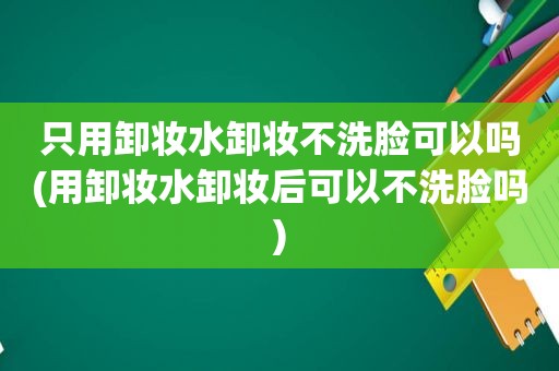 只用卸妆水卸妆不洗脸可以吗(用卸妆水卸妆后可以不洗脸吗)