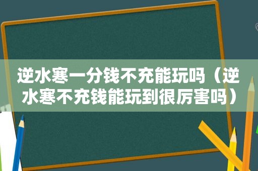 逆水寒一分钱不充能玩吗（逆水寒不充钱能玩到很厉害吗）