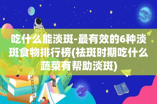 吃什么能淡斑-最有效的6种淡斑食物排行榜(祛斑时期吃什么蔬菜有帮助淡斑)