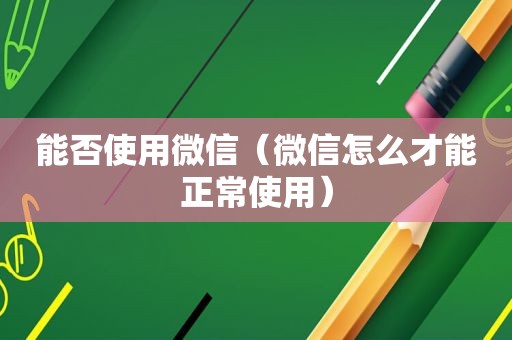 能否使用微信（微信怎么才能正常使用）