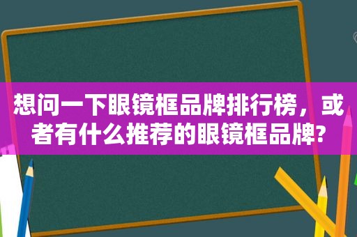 想问一下眼镜框品牌排行榜，或者有什么推荐的眼镜框品牌?