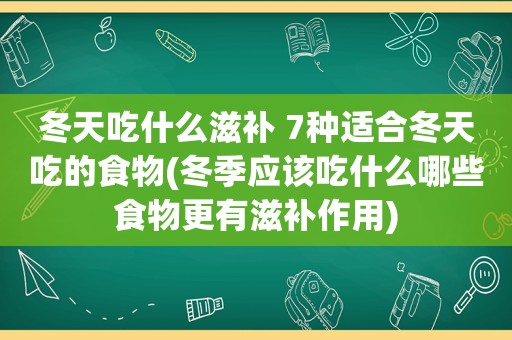 冬天吃什么滋补 7种适合冬天吃的食物(冬季应该吃什么哪些食物更有滋补作用)