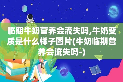 临期牛奶营养会流失吗,牛奶变质是什么样子图片(牛奶临期营养会流失吗-)