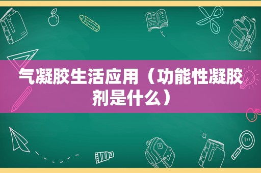 气凝胶生活应用（功能性凝胶剂是什么）