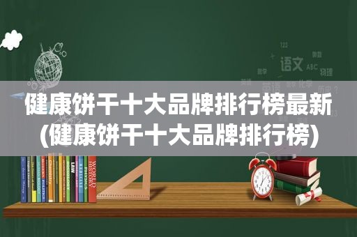 健康饼干十大品牌排行榜最新(健康饼干十大品牌排行榜)